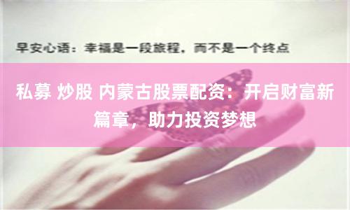 私募 炒股 内蒙古股票配资：开启财富新篇章，助力投资梦想