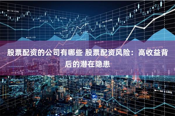 股票配资的公司有哪些 股票配资风险：高收益背后的潜在隐患