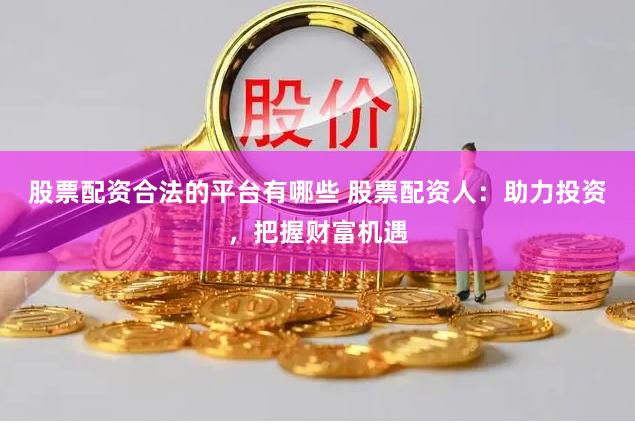 股票配资合法的平台有哪些 股票配资人：助力投资，把握财富机遇