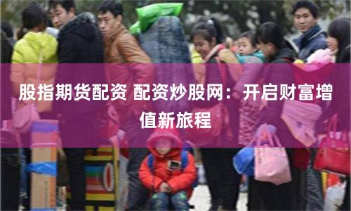 股指期货配资 配资炒股网：开启财富增值新旅程
