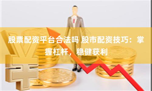 股票配资平台合法吗 股市配资技巧：掌握杠杆，稳健获利
