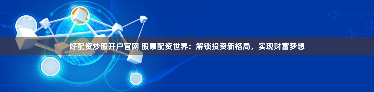 好配资炒股开户官网 股票配资世界：解锁投资新格局，实现财富梦想