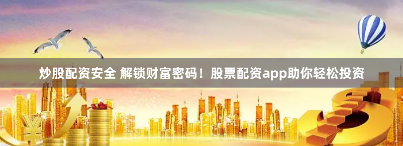 炒股配资安全 解锁财富密码！股票配资app助你轻松投资