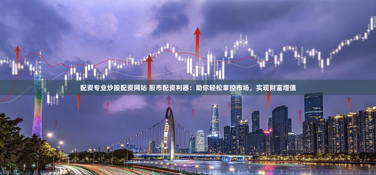 配资专业炒股配资网站 股市配资利器：助你轻松掌控市场，实现财富增值