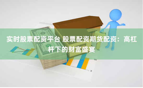 实时股票配资平台 股票配资期货配资：高杠杆下的财富盛宴