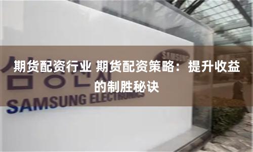 期货配资行业 期货配资策略：提升收益的制胜秘诀