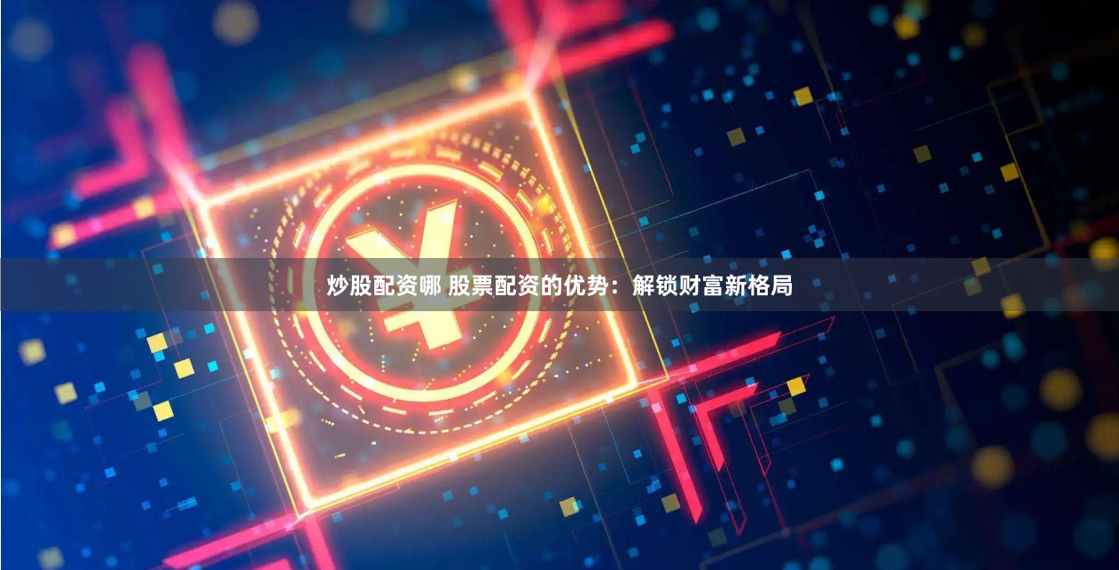 炒股配资哪 股票配资的优势：解锁财富新格局