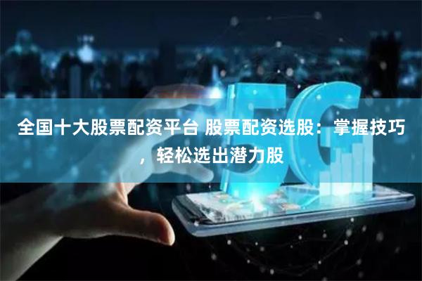 全国十大股票配资平台 股票配资选股：掌握技巧，轻松选出潜力股