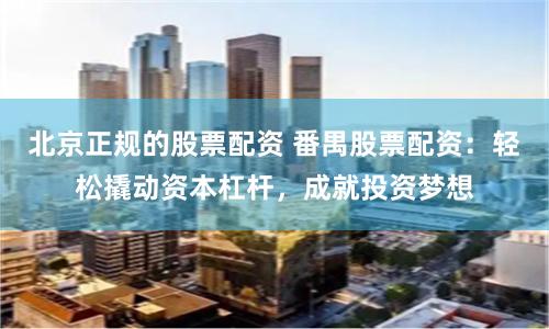 北京正规的股票配资 番禺股票配资：轻松撬动资本杠杆，成就投资梦想