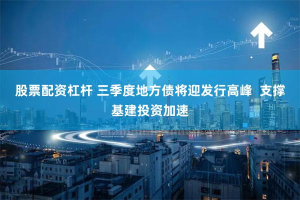股票配资杠杆 三季度地方债将迎发行高峰  支撑基建投资加速