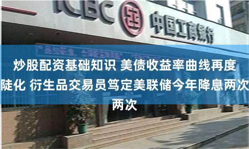 炒股配资基础知识 美债收益率曲线再度陡化 衍生品交易员笃定美联储今年降息两次