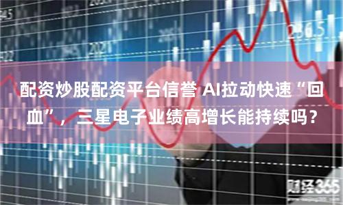 配资炒股配资平台信誉 AI拉动快速“回血”，三星电子业绩高增长能持续吗？