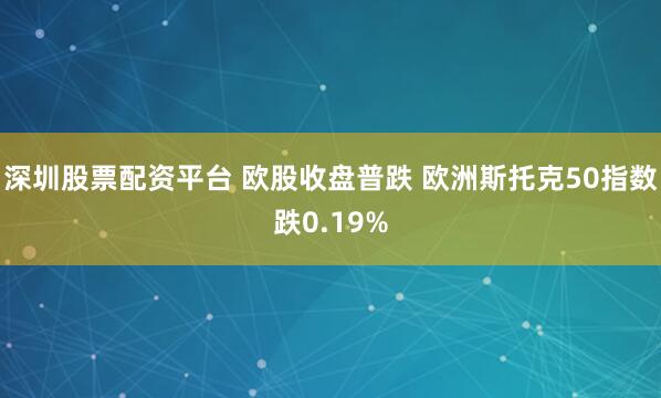 深圳股票配资平台 欧股收盘普跌 欧洲斯托克50指数跌0.19%