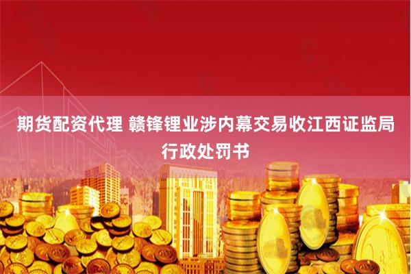 期货配资代理 赣锋锂业涉内幕交易收江西证监局行政处罚书