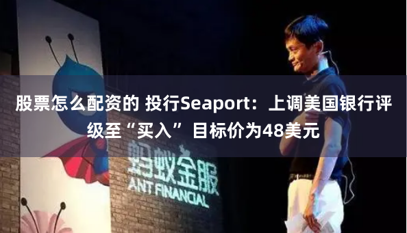 股票怎么配资的 投行Seaport：上调美国银行评级至“买入” 目标价为48美元