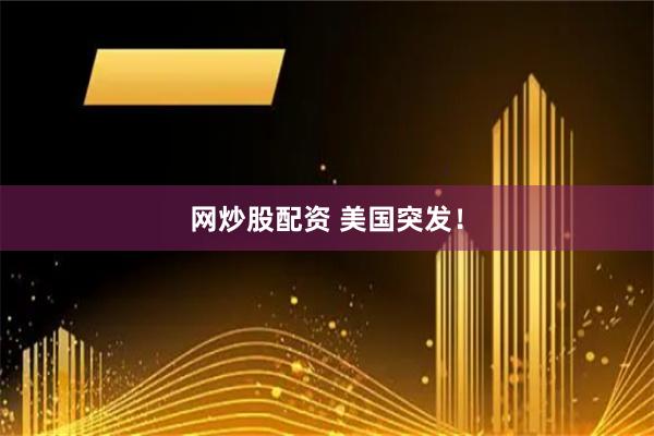 网炒股配资 美国突发！