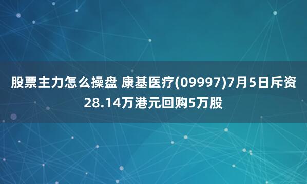 股票主力怎么操盘 康基医疗(09997)7月5日斥资28.14万港元回购5万股