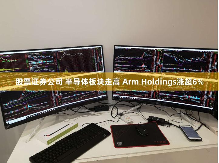 股票证券公司 半导体板块走高 Arm Holdings涨超6%
