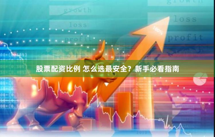 股票配资比例 怎么选最安全？新手必看指南